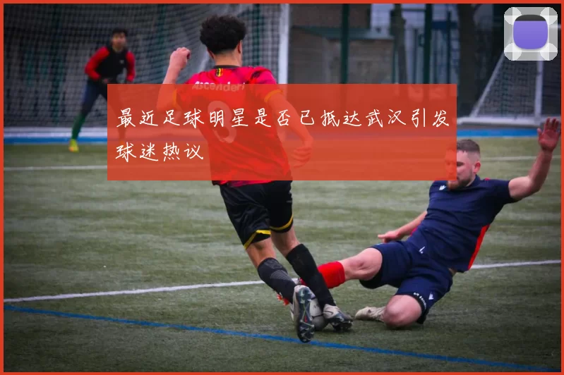最近足球明星是否已抵达武汉引发球迷热议