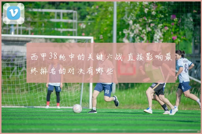 西甲38轮中的关键六战 直接影响最终排名的对决有哪些
