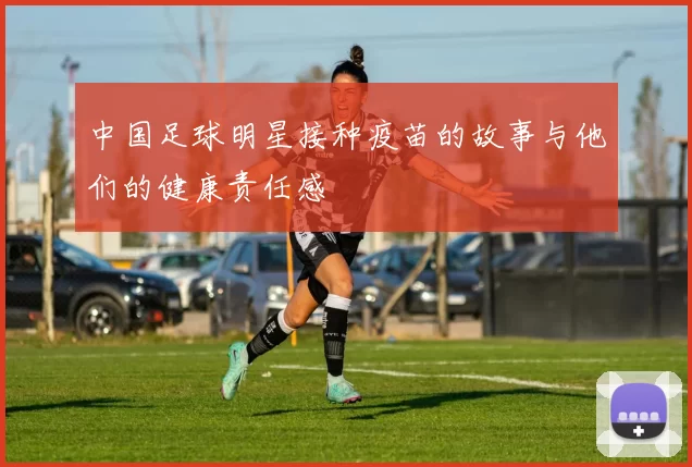 中国足球明星接种疫苗的故事与他们的健康责任感