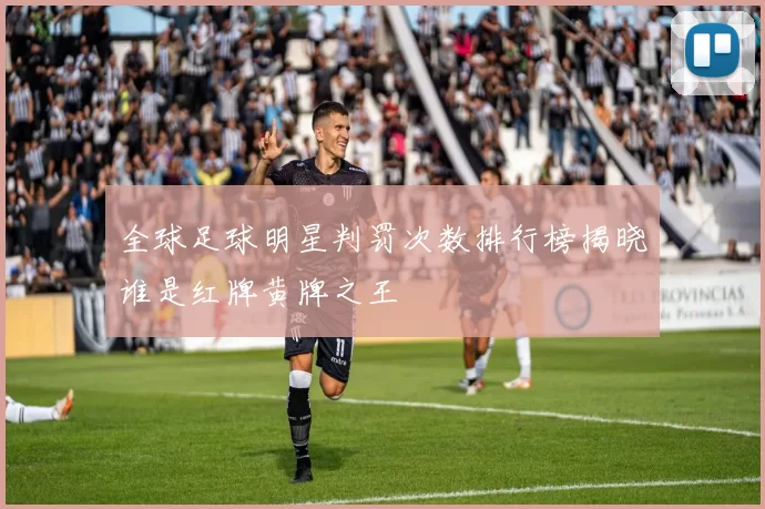 全球足球明星判罚次数排行榜揭晓谁是红牌黄牌之王