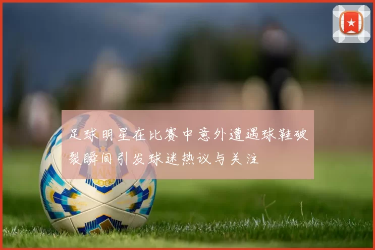 足球明星在比赛中意外遭遇球鞋破裂瞬间引发球迷热议与关注