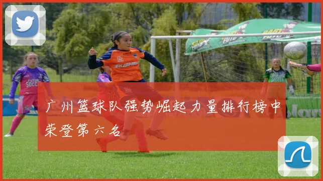 广州篮球队强势崛起力量排行榜中荣登第六名