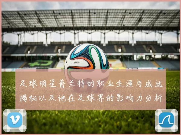 足球明星普兰特的职业生涯与成就揭秘以及他在足球界的影响力分析