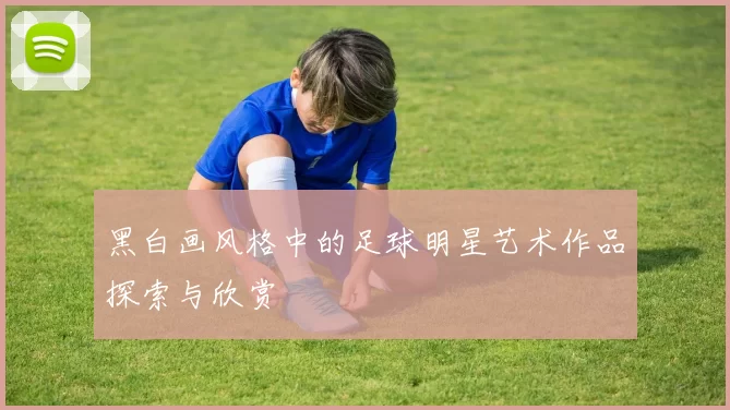 黑白画风格中的足球明星艺术作品探索与欣赏