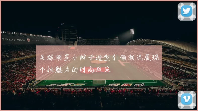 足球明星小辫子造型引领潮流展现个性魅力的时尚风采