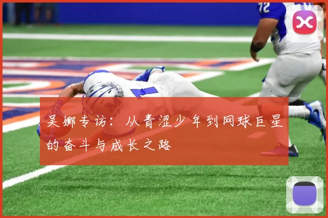 吴娜专访：从青涩少年到网球巨星的奋斗与成长之路