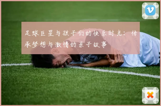 足球巨星与孩子们的快乐时光：传承梦想与激情的亲子故事
