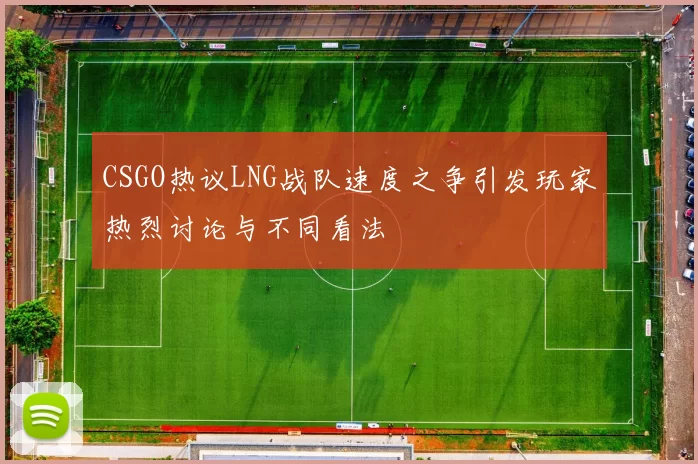 CSGO热议LNG战队速度之争引发玩家热烈讨论与不同看法