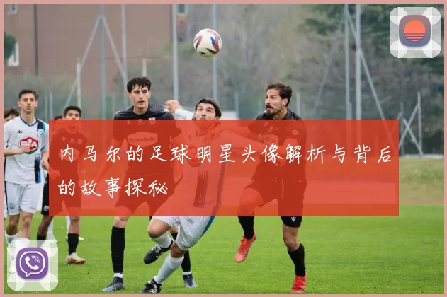 内马尔的足球明星头像解析与背后的故事探秘