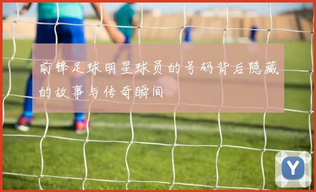 前锋足球明星球员的号码背后隐藏的故事与传奇瞬间
