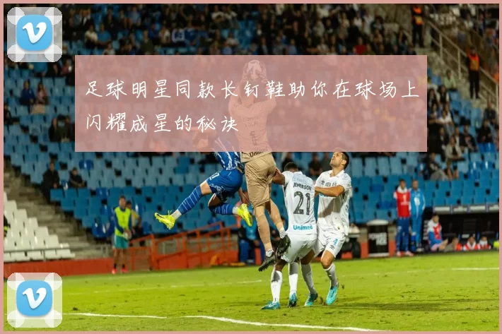 足球明星同款长钉鞋助你在球场上闪耀成星的秘诀